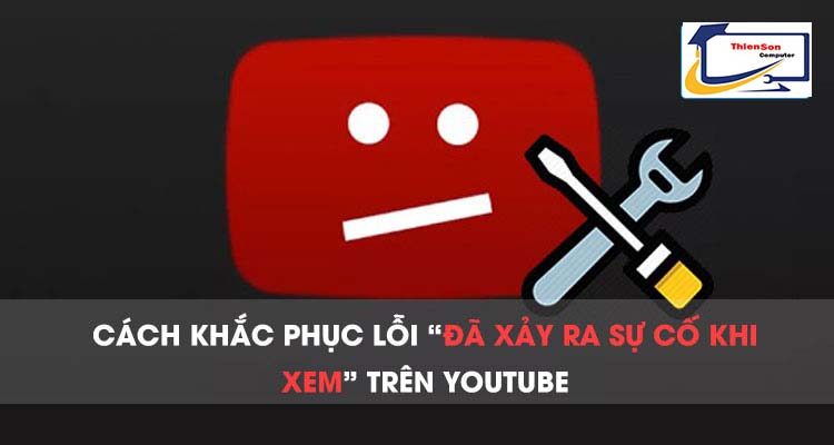 Khắc phục lỗi “Đã xảy ra sự cố khi xem” trên Youtube