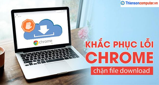 Hướng dẫn cách khắc phục lỗi Chrome chặn file download nhanh gọn